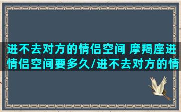 进不去对方的情侣空间 摩羯座进情侣空间要多久/进不去对方的情侣空间 摩羯座进情侣空间要多久-我的网站